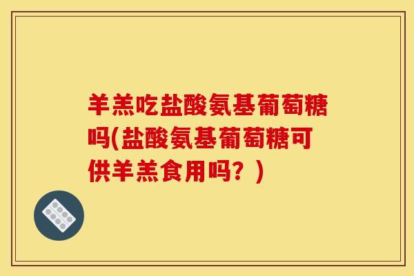 羊羔吃盐酸氨基葡萄糖吗(盐酸氨基葡萄糖可供羊羔食用吗？)