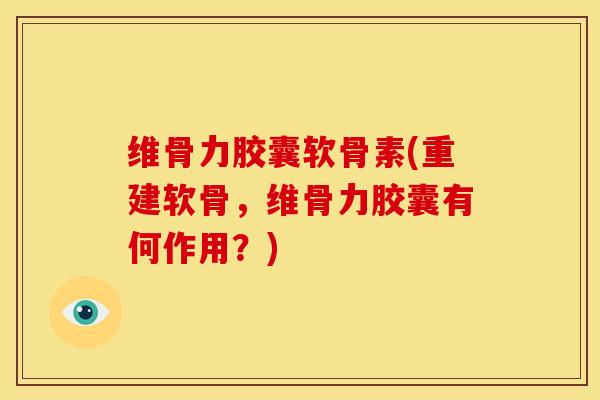 维骨力胶囊软骨素(重建软骨，维骨力胶囊有何作用？)