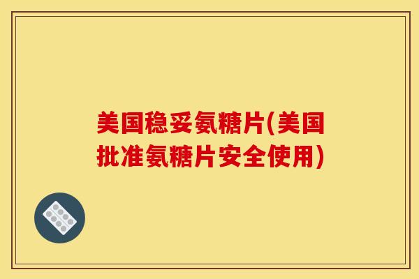 美国稳妥氨糖片(美国批准氨糖片安全使用)