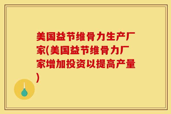 美国益节维骨力生产厂家(美国益节维骨力厂家增加投资以提高产量)