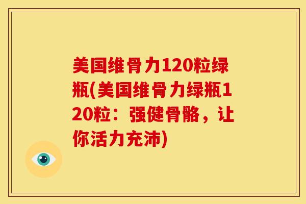 美国维骨力120粒绿瓶(美国维骨力绿瓶120粒：强健骨骼，让你活力充沛)