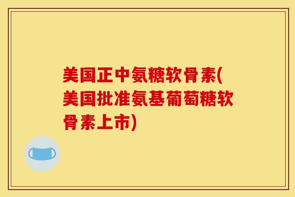 美国正中氨糖软骨素(美国批准氨基葡萄糖软骨素上市)