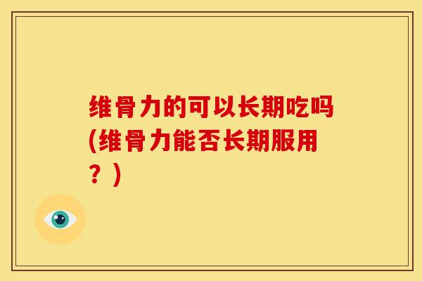 维骨力的可以长期吃吗(维骨力能否长期服用？)
