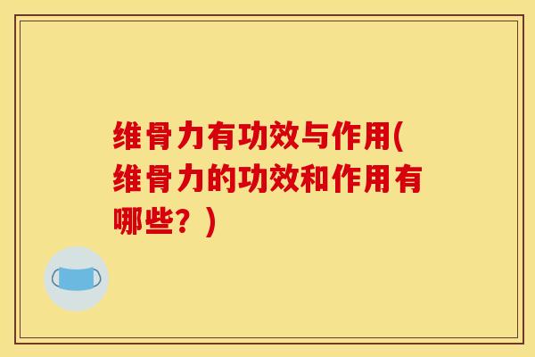 维骨力有功效与作用(维骨力的功效和作用有哪些？)