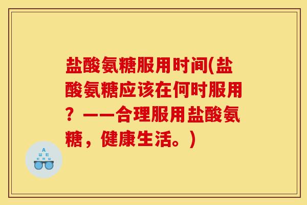 盐酸氨糖服用时间(盐酸氨糖应该在何时服用？——合理服用盐酸氨糖，健康生活。)