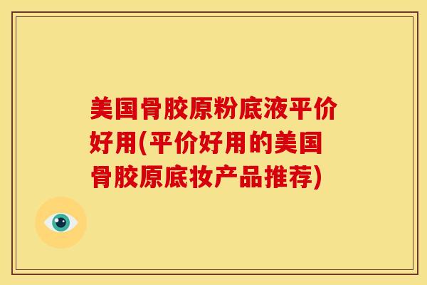 美国骨胶原粉底液平价好用(平价好用的美国骨胶原底妆产品推荐) 美国骨胶原粉底液平价好用(平价好用的美国骨胶原底妆产品推荐)