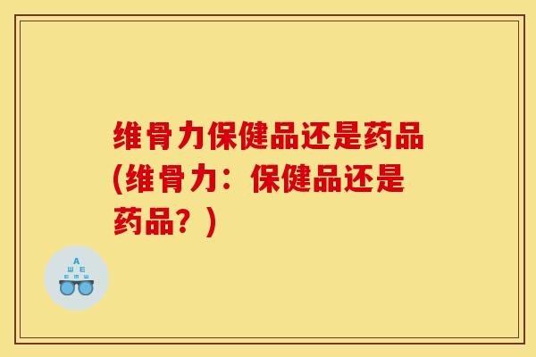 维骨力保健品还是药品(维骨力：保健品还是药品？)
