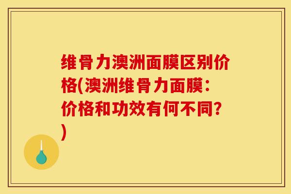 维骨力澳洲面膜区别价格(澳洲维骨力面膜：价格和功效有何不同？)