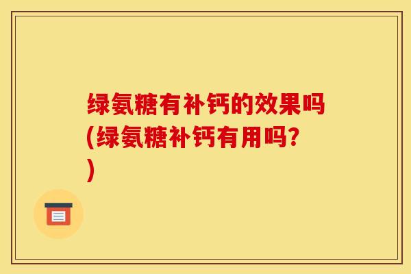 绿氨糖有补钙的效果吗(绿氨糖补钙有用吗?) 绿氨糖有补钙的效果吗(绿氨糖补钙有用吗?)