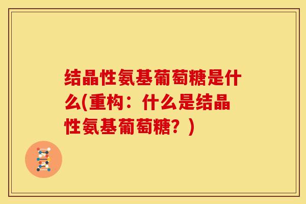 结晶性氨基葡萄糖是什么(重构：什么是结晶性氨基葡萄糖？)