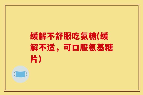缓解不舒服吃氨糖(缓解不适，可口服氨基糖片)