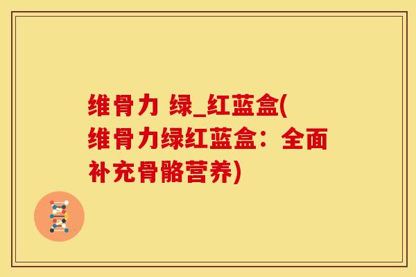 维骨力 绿_红蓝盒(维骨力绿红蓝盒：全面补充骨骼营养)