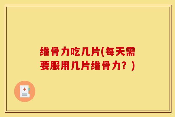 维骨力吃几片(每天需要服用几片维骨力？)