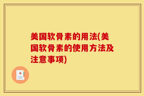 美国软骨素的用法(美国软骨素的使用方法及注意事项)