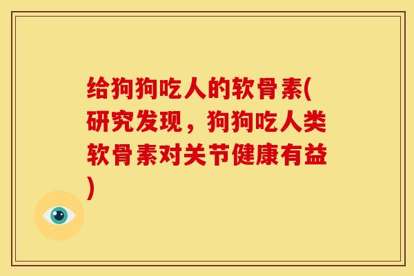 给狗狗吃人的软骨素(研究发现，狗狗吃人类软骨素对关节健康有益)