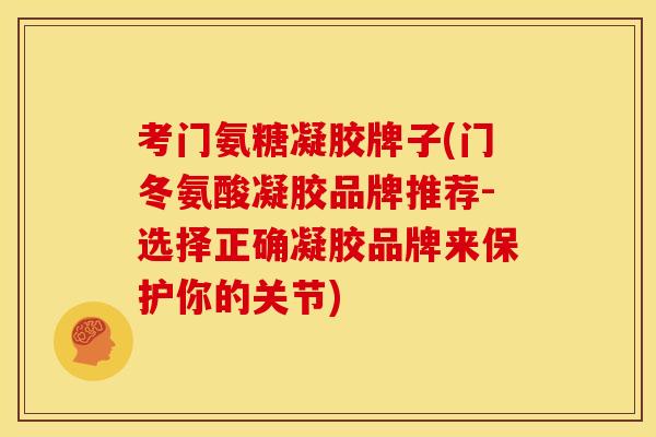 考门氨糖凝胶牌子(门冬氨酸凝胶品牌推荐-选择正确凝胶品牌来保护你的关节) 考门氨糖凝胶牌子(门冬氨酸凝胶品牌推荐-选择正确凝胶品牌来保护你的关节)