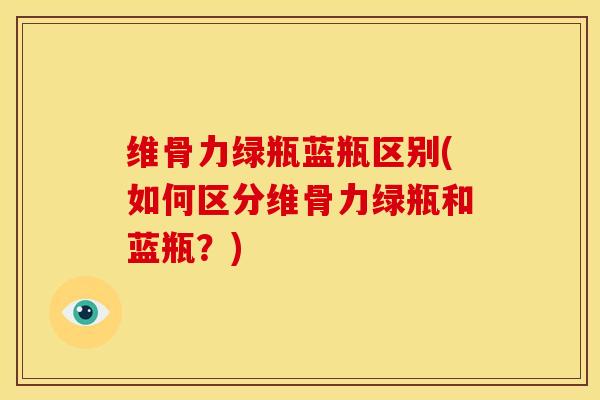 维骨力绿瓶蓝瓶区别(如何区分维骨力绿瓶和蓝瓶？)