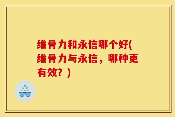 维骨力和永信哪个好(维骨力与永信,哪种更有效?) 维骨力和永信哪个好(维骨力与永信,哪种更有效?)