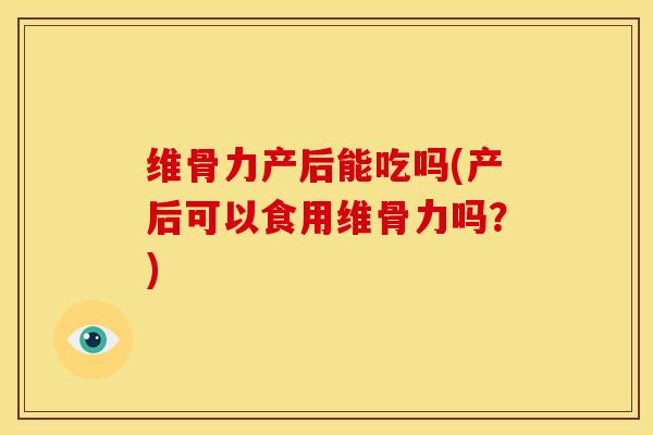 维骨力产后能吃吗(产后可以食用维骨力吗？)