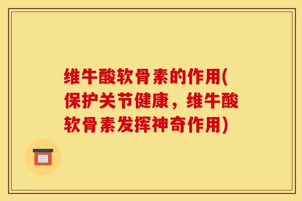 维牛酸软骨素的作用(保护关节健康，维牛酸软骨素发挥神奇作用)
