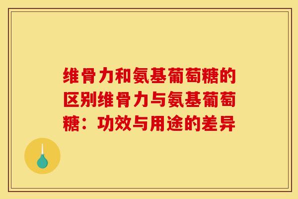 维骨力和氨基葡萄糖的区别维骨力与氨基葡萄糖：功效与用途的差异