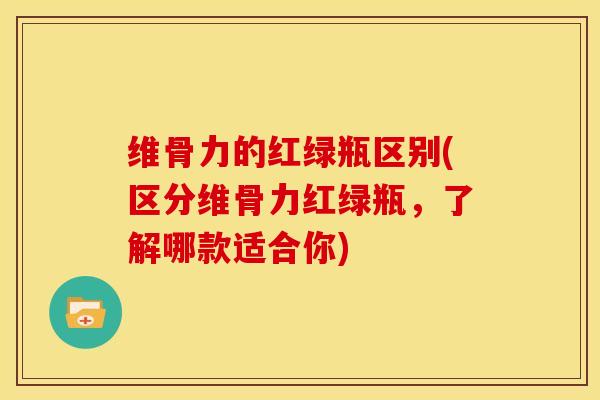 维骨力的红绿瓶区别(区分维骨力红绿瓶，了解哪款适合你)