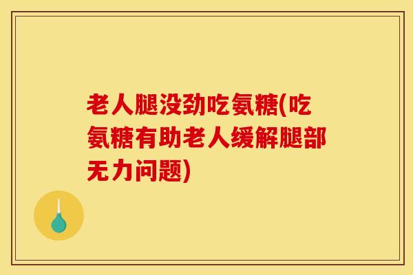 老人腿没劲吃氨糖(吃氨糖有助老人缓解腿部无力问题)