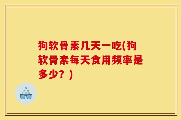 狗软骨素几天一吃(狗软骨素每天食用频率是多少？)
