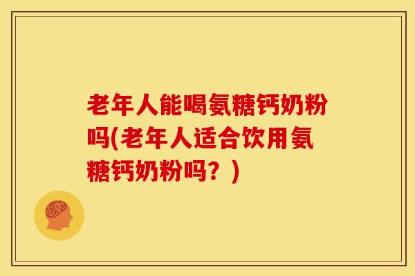 老年人能喝氨糖钙奶粉吗(老年人适合饮用氨糖钙奶粉吗？)