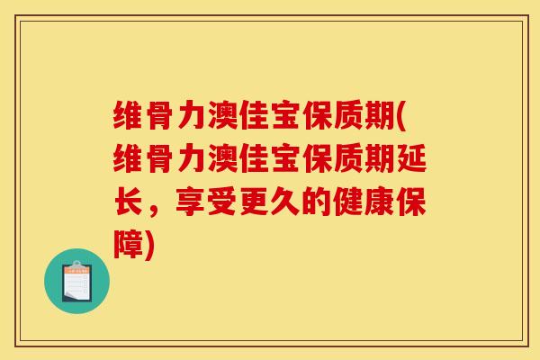 维骨力澳佳宝保质期(维骨力澳佳宝保质期延长，享受更久的健康保障)