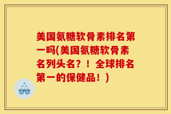 美国氨糖软骨素排名第一吗(美国氨糖软骨素名列头名？！全球排名第一的保健品！)