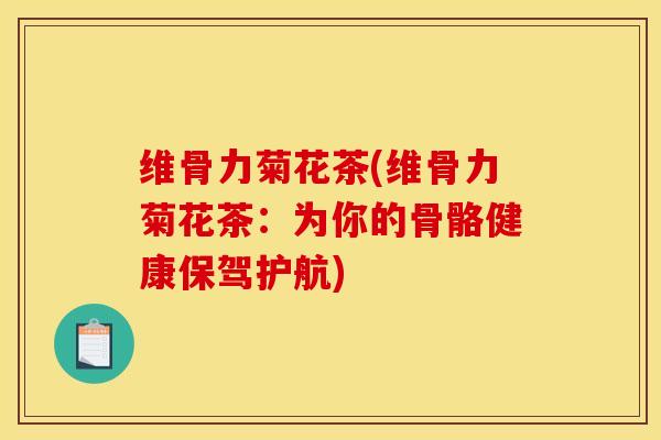 维骨力菊花茶(维骨力菊花茶：为你的骨骼健康保驾护航)