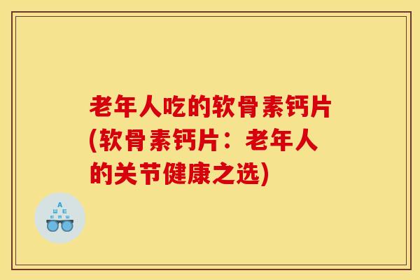 老年人吃的软骨素钙片(软骨素钙片：老年人的关节健康之选)