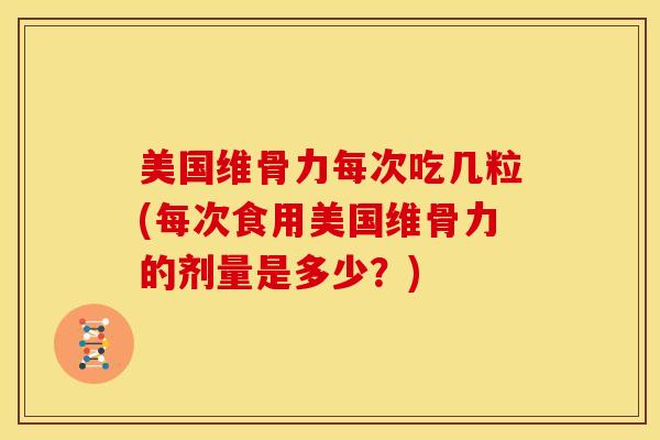 美国维骨力每次吃几粒(每次食用美国维骨力的剂量是多少？)