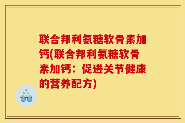 联合邦利氨糖软骨素加钙(联合邦利氨糖软骨素加钙:促进关节健康的营养配方) 联合邦利氨糖软骨素加钙(联合邦利氨糖软骨素加钙:促进关节健康的营养配方)