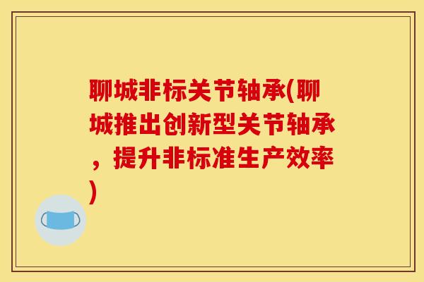 聊城非标关节轴承(聊城推出创新型关节轴承，提升非标准生产效率)