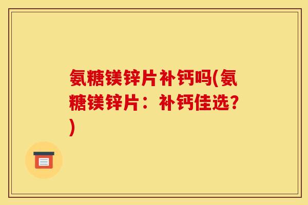 氨糖镁锌片补钙吗(氨糖镁锌片：补钙佳选？)