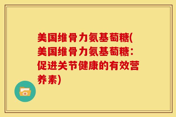 美国维骨力氨基萄糖(美国维骨力氨基萄糖：促进关节健康的有效营养素)