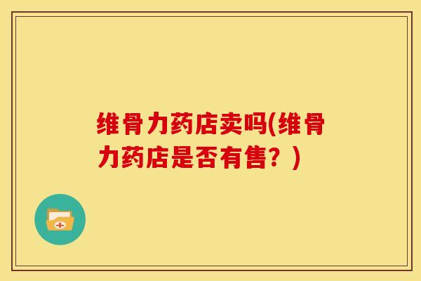 维骨力药店卖吗(维骨力药店是否有售？)