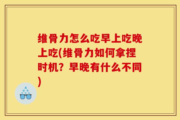 维骨力怎么吃早上吃晚上吃(维骨力如何拿捏时机？早晚有什么不同)