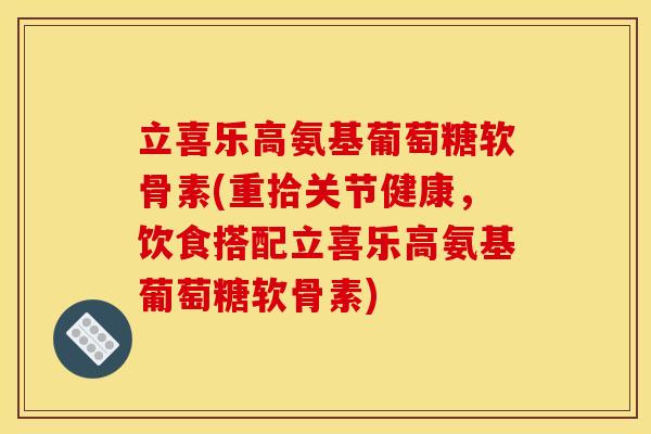立喜乐高氨基葡萄糖软骨素(重拾关节健康，饮食搭配立喜乐高氨基葡萄糖软骨素)