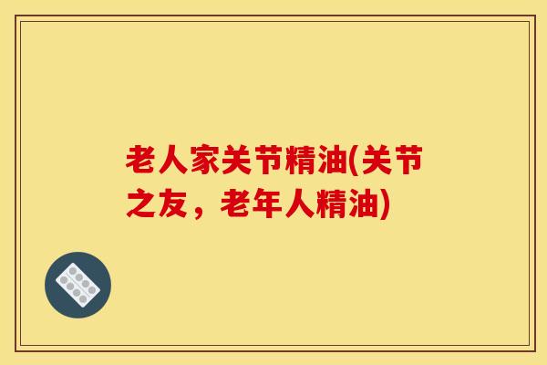 老人家关节精油(关节之友，老年人精油)