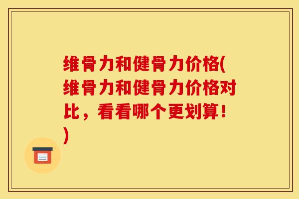 维骨力和健骨力价格(维骨力和健骨力价格对比，看看哪个更划算！)
