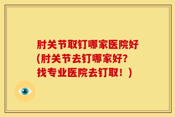肘关节取钉哪家医院好(肘关节去钉哪家好？找专业医院去钉取！)
