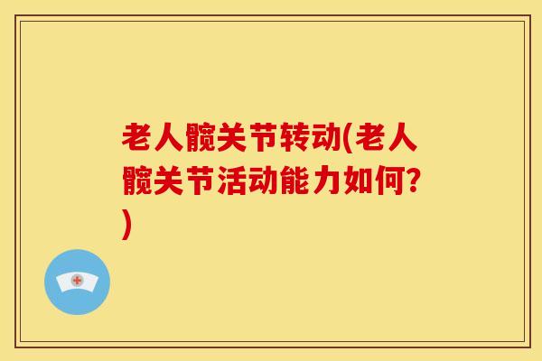老人髋关节转动(老人髋关节活动能力如何？)