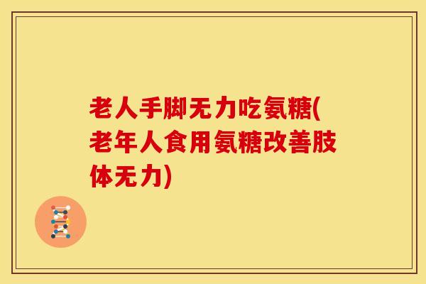 老人手脚无力吃氨糖(老年人食用氨糖改善肢体无力)