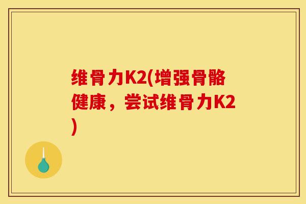 维骨力K2(增强骨骼健康，尝试维骨力K2)