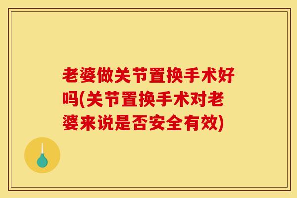 老婆做关节置换手术好吗(关节置换手术对老婆来说是否安全有效)