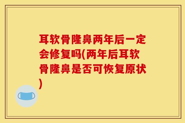 耳软骨隆鼻两年后一定会修复吗(两年后耳软骨隆鼻是否可恢复原状)
