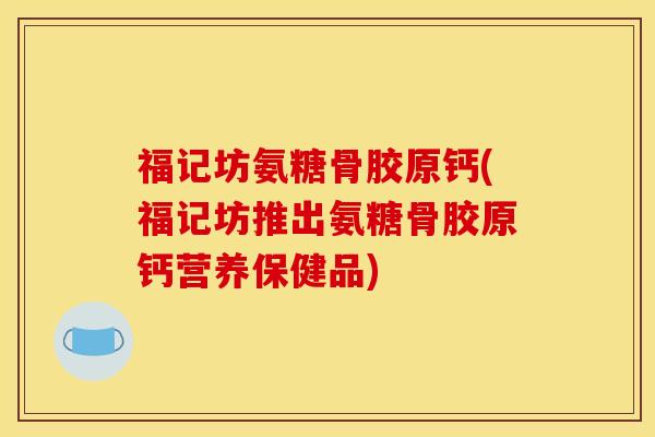 福记坊氨糖骨胶原钙(福记坊推出氨糖骨胶原钙营养保健品)